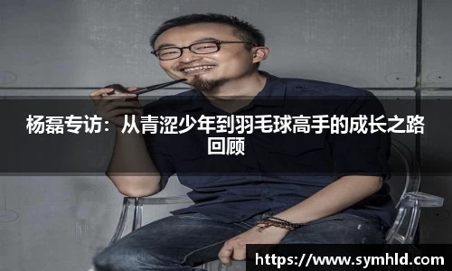 杨磊专访：从青涩少年到羽毛球高手的成长之路回顾