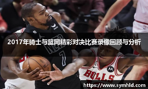 2017年骑士与篮网精彩对决比赛录像回顾与分析